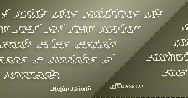 A vida dos súditos de um rei só tem valor quando eles estão submissos e unidos à sua vontade.... Frase de Helgir Girodo.