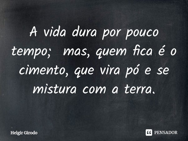 A vida dura por pouco tempo; mas, quem fica é o cimento, que vira pó e se mistura com a terra.... Frase de Helgir Girodo.