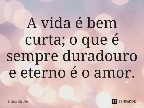 ⁠A vida é bem curta; o que é sempre duradouro e eterno é o amor.... Frase de Helgir Girodo.