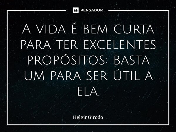 ⁠A vida é bem curta para ter excelentes propósitos: basta um para ser útil a ela.... Frase de Helgir Girodo.