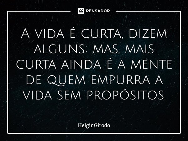 ⁠A vida é curta, dizem alguns; mas, mais curta ainda é a mente de quem empurra a vida sem propósitos.... Frase de Helgir Girodo.