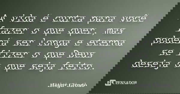 A vida é curta para você fazer o que quer, mas poderá ser longa e eterna se fizer o que Deus deseja o que seja feito.... Frase de Helgir Girodo.