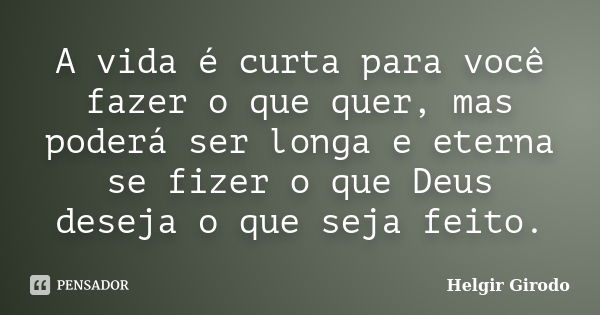 A vida é curta para você fazer o que quer, mas poderá ser longa e eterna se fizer o que Deus deseja o que seja feito.... Frase de Helgir Girodo.