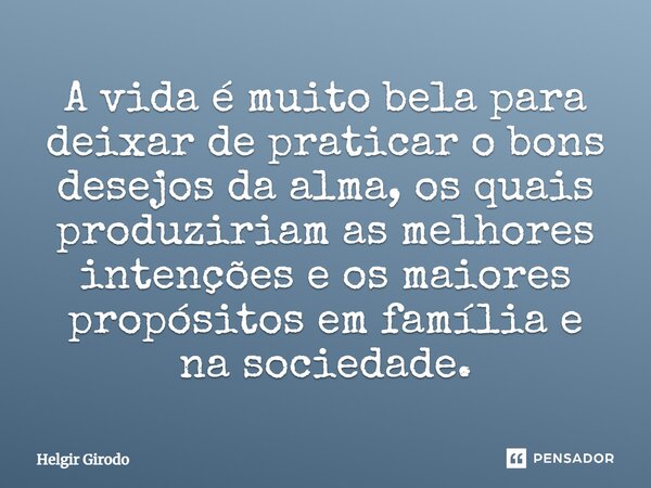 ⁠A vida é muito bela para deixar de praticar o bons desejos da alma, os quais produziriam as melhores intenções e os maiores propósitos em família e na sociedad... Frase de Helgir Girodo.