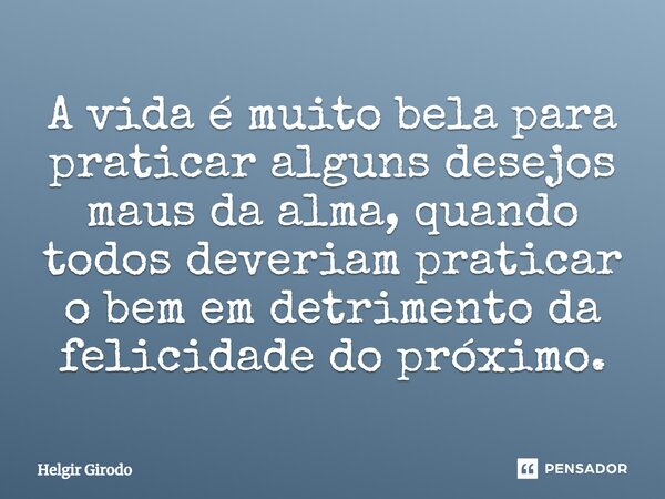 ⁠A vida é muito bela para praticar alguns desejos maus da alma, quando todos deveriam praticar o bem em detrimento da felicidade do próximo.... Frase de Helgir Girodo.