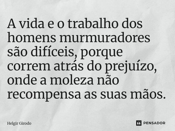 ⁠A vida e o trabalho dos homens murmuradores são difíceis, porque correm atrás do prejuízo, onde a moleza não recompensa as suas mãos.... Frase de Helgir Girodo.