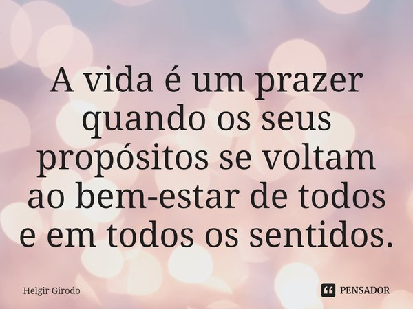 ⁠A vida é um prazer quando os seus propósitos se voltam ao bem-estar de todos e em todos os sentidos.... Frase de Helgir Girodo.