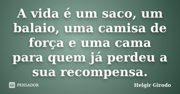 A vida é um saco, um balaio, uma camisa de força e uma cama para quem já perdeu a sua recompensa.... Frase de Helgir Girodo.