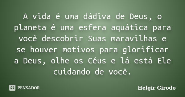 A vida é uma dádiva de Deus, o planeta é uma esfera aquática para você descobrir Suas maravilhas e se houver motivos para glorificar a Deus, olhe os Céus e lá e... Frase de Helgir Girodo.