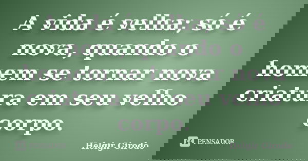 A vida é velha; só é nova, quando o homem se tornar nova criatura em seu velho corpo.... Frase de Helgir Girodo.