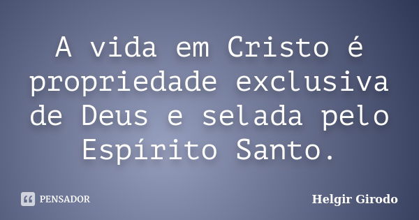 A vida em Cristo é propriedade exclusiva de Deus e selada pelo Espírito Santo.... Frase de Helgir Girodo.