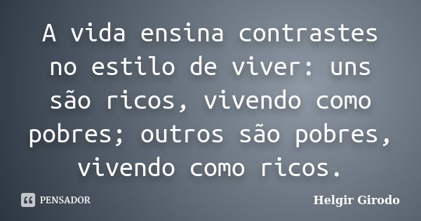 A vida ensina contrastes no estilo de viver: uns são ricos, vivendo como pobres; outros são pobres, vivendo como ricos.... Frase de Helgir Girodo.