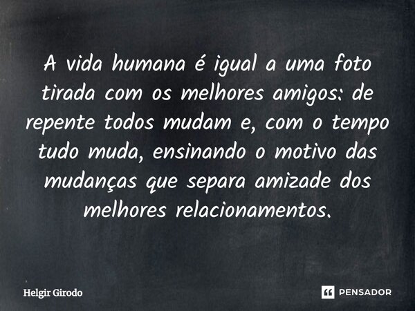 ⁠A vida humana é igual a uma foto tirada com os melhores amigos: de repente todos mudam e, com o tempo tudo muda, ensinando o motivo das mudanças que separa ami... Frase de Helgir Girodo.