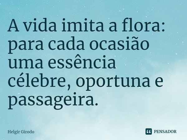 ⁠A vida imita a flora: para cada ocasião uma essência célebre, oportuna e passageira.... Frase de Helgir Girodo.