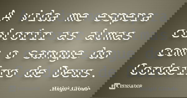 A vida me espera colorir as almas com o sangue do Cordeiro de Deus.... Frase de Helgir Girodo.
