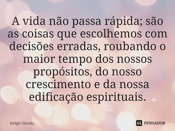 ⁠A vida não passa rápida; são as coisas que escolhemos com decisões erradas, roubando o maior tempo dos nossos propósitos, do nosso crescimento e da nossa edifi... Frase de Helgir Girodo.