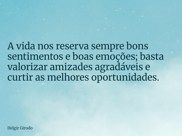 A vida nos reserva sempre bons sentimentos e boas emoções; basta valorizar amizades agradáveis e curtir as melhores oportunidades.... Frase de Helgir Girodo.