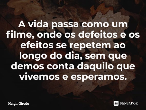 ⁠A vida passa como um filme, onde os defeitos e os efeitos se repetem ao longo do dia, sem que demos conta daquilo que vivemos e esperamos.... Frase de Helgir Girodo.