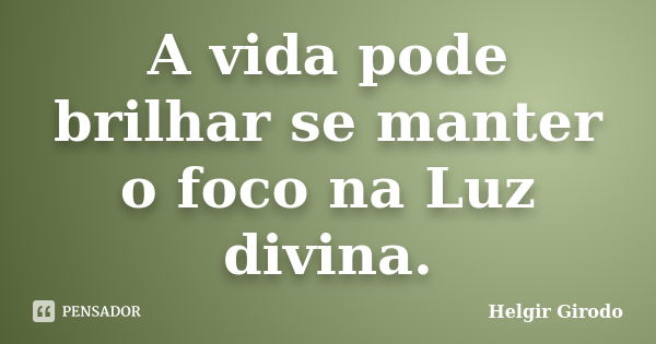 A vida pode brilhar se manter o foco na Luz divina.... Frase de Helgir Girodo.