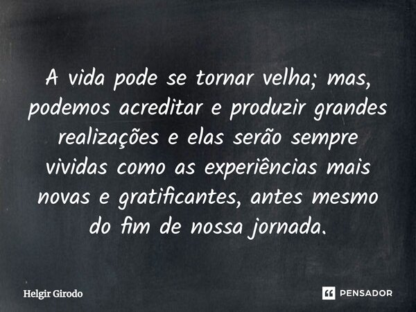 ⁠A vida pode se tornar velha; mas, podemos acreditar e produzir grandes realizações e elas serão sempre vividas como as experiências mais novas e gratificantes,... Frase de Helgir Girodo.