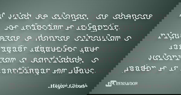 A vida se alonga, as doenças se afastam e alegria, riquezas e honras circulam o coração daqueles que valorizam a santidade, o poder e a confiança em Deus.... Frase de Helgir Girodo.