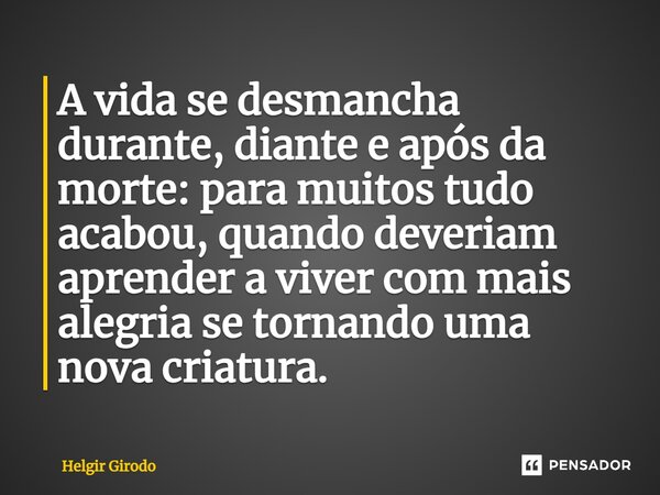 ⁠A vida se desmancha durante, diante e após da morte: para muitos tudo acabou, quando deveriam aprender a viver com mais alegria se tornando uma nova criatura.... Frase de Helgir Girodo.