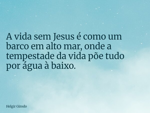 A vida sem Jesus é como um barco em alto mar, onde a tempestade da vida põe tudo por água à baixo.... Frase de Helgir Girodo.