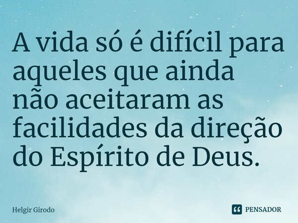 ⁠A vida só é difícil para aqueles que ainda não aceitaram as facilidades da direção do Espírito de Deus.... Frase de Helgir Girodo.
