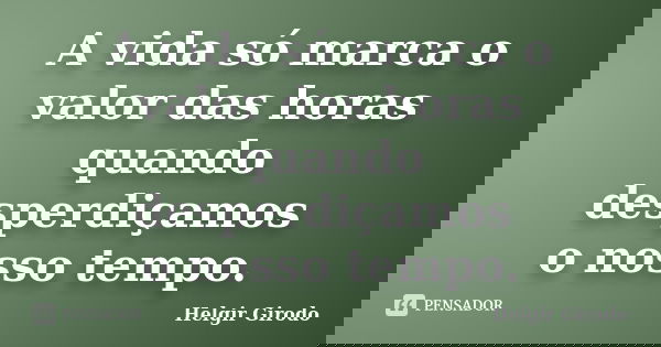 A vida só marca o valor das horas quando desperdiçamos o nosso tempo.... Frase de Helgir Girodo.