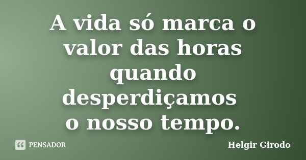 A vida só marca o valor das horas quando desperdiçamos o nosso tempo.... Frase de Helgir Girodo.