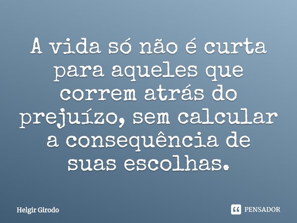 ⁠A vida só não é curta para aqueles que correm atrás do prejuízo, sem calcular a consequência de suas escolhas.... Frase de Helgir Girodo.