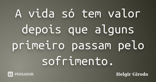 A vida só tem valor depois que alguns primeiro passam pelo sofrimento.... Frase de Helgir Girodo.