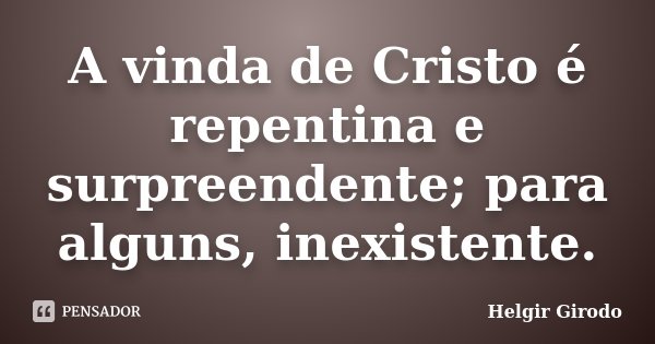 A vinda de Cristo é repentina e surpreendente; para alguns, inexistente.... Frase de Helgir Girodo.