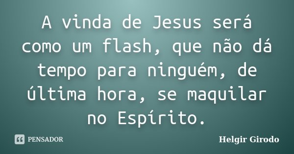 A vinda de Jesus será como um flash, que não dá tempo para ninguém, de última hora, se maquilar no Espírito.... Frase de Helgir Girodo.