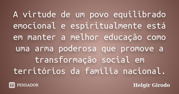 A virtude de um povo equilibrado emocional e espiritualmente está em manter a melhor educação como uma arma poderosa que promove a transformação social em terri... Frase de Helgir Girodo.