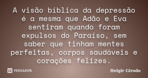 A visão bíblica da depressão é a mesma que Adão e Eva sentiram quando foram expulsos do Paraíso, sem saber que tinham mentes perfeitas, corpos saudáveis e coraç... Frase de Helgir Girodo.