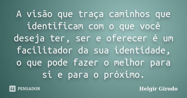 A visão que traça caminhos que identificam com o que você deseja ter, ser e oferecer é um facilitador da sua identidade, o que pode fazer o melhor para si e par... Frase de Helgir Girodo.