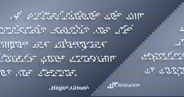 A vitalidade de um cristão sadio na fé rompe as doenças espirituais que cravam o corpo na terra.... Frase de Helgir Girodo.