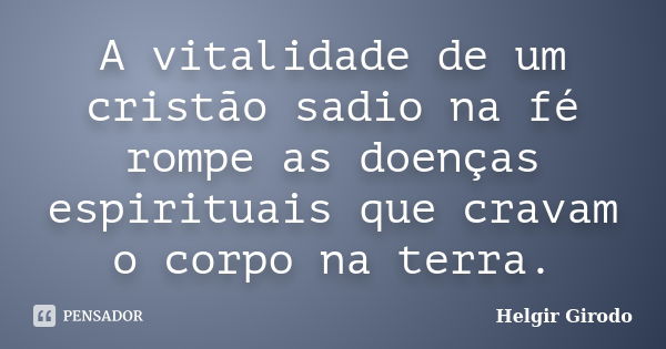 A vitalidade de um cristão sadio na fé rompe as doenças espirituais que cravam o corpo na terra.... Frase de Helgir Girodo.