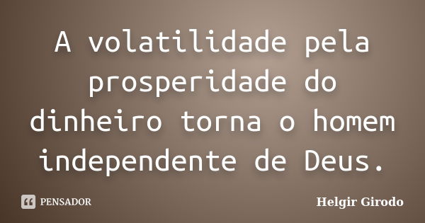 A volatilidade pela prosperidade do dinheiro torna o homem independente de Deus.... Frase de Helgir Girodo.