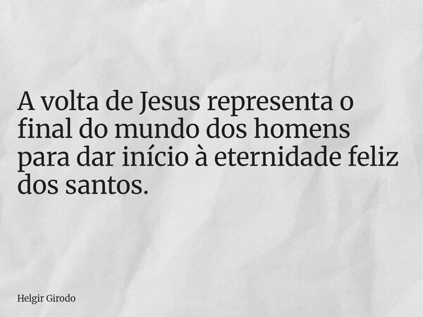A volta de Jesus representa o final do mundo dos homens para dar início à eternidade feliz dos santos.... Frase de Helgir Girodo.
