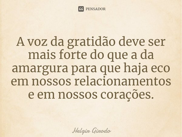 ⁠A voz da gratidão deve ser mais forte do que a da amargura para que haja eco em nossos relacionamentos e em nossos corações.... Frase de Helgir Girodo.