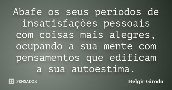 Abafe os seus períodos de insatisfações pessoais com coisas mais alegres, ocupando a sua mente com pensamentos que edificam a sua autoestima.... Frase de Helgir Girodo.