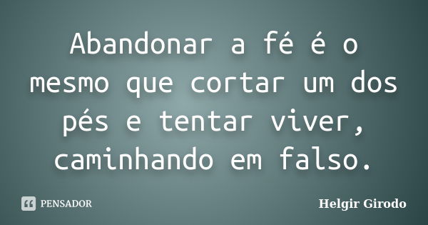 Abandonar a fé é o mesmo que cortar um dos pés e tentar viver, caminhando em falso.... Frase de Helgir Girodo.