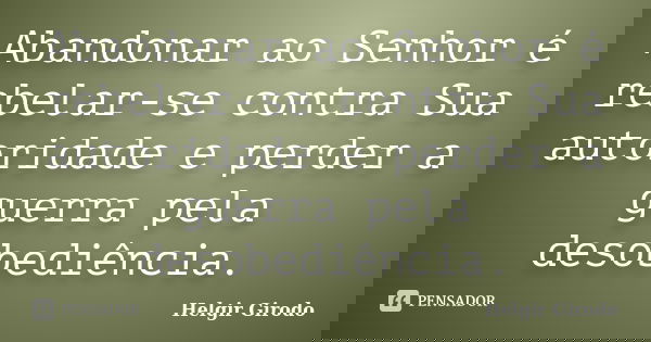 Abandonar ao Senhor é rebelar-se contra Sua autoridade e perder a guerra pela desobediência.... Frase de Helgir Girodo.