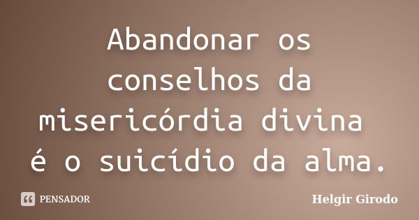 Abandonar os conselhos da misericórdia divina é o suicídio da alma.... Frase de Helgir Girodo.