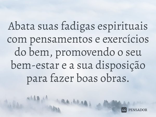 Abata suas fadigas espirituais com pensamentos e exercícios do bem, promovendo o seu bem-estar e a sua disposição para fazer boas obras.⁠... Frase de Helgir Girodo.