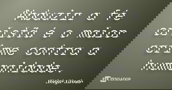 Abduzir a fé cristã é o maior crime contra a humanidade.... Frase de Helgir Girodo.