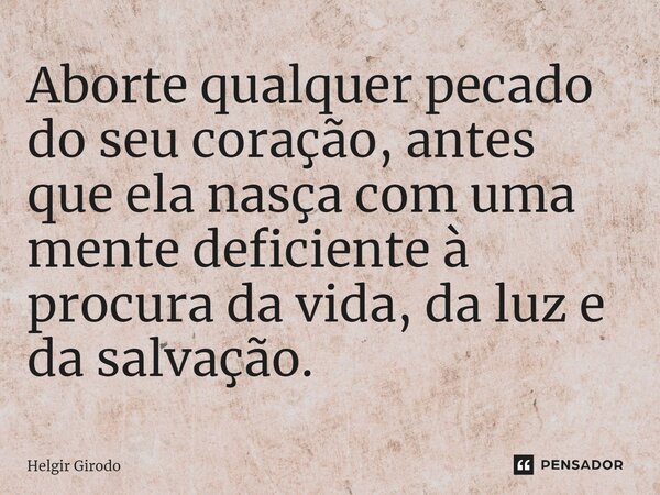 ⁠Aborte qualquer pecado do seu coração, antes que ela nasça com uma mente deficiente à procura da vida, da luz e da salvação.... Frase de Helgir Girodo.