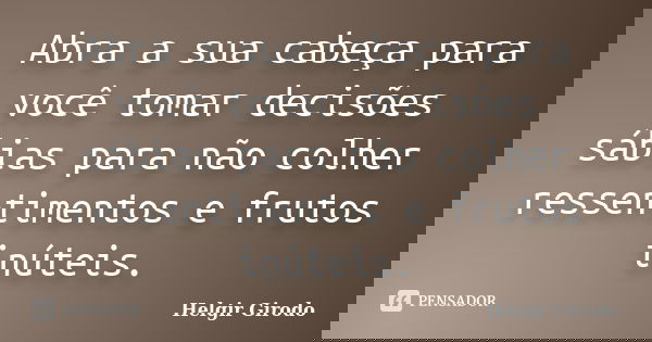 Abra a sua cabeça para você tomar decisões sábias para não colher ressentimentos e frutos inúteis.... Frase de Helgir Girodo.